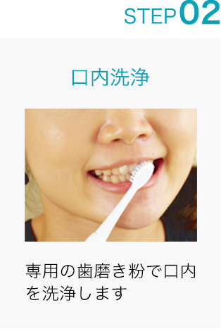 STEP 02: 口内洗浄 専用の歯磨き粉で口内を洗浄します