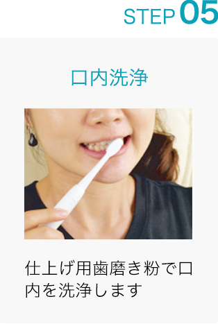 STEP 05: 口内洗浄 仕上げ用歯磨き粉で口内を洗浄します
